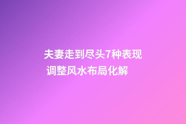 夫妻走到尽头7种表现 调整风水布局化解